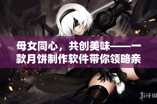 母女同心，共创美味——一款月饼制作软件带你领略亲情的温暖