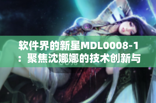 软件界的新星MDL0008-1：聚焦沈娜娜的技术创新与突破