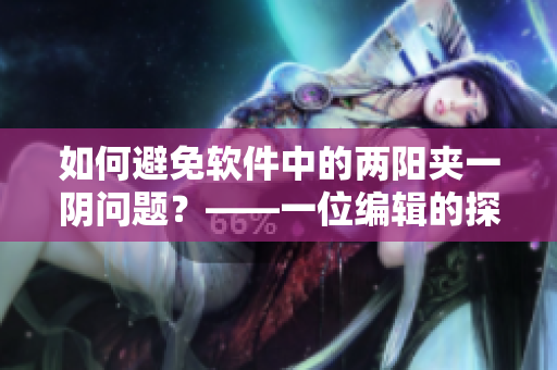 如何避免软件中的两阳夹一阴问题？——一位编辑的探讨