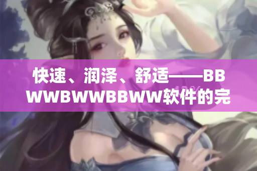 快速、润泽、舒适——BBWWBWWBBWW软件的完美用户体验