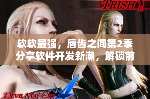 软软最强，唇齿之间第2季分享软件开发新潮，解锁前沿技术