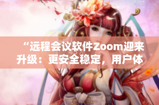 “远程会议软件Zoom迎来升级：更安全稳定，用户体验更优”