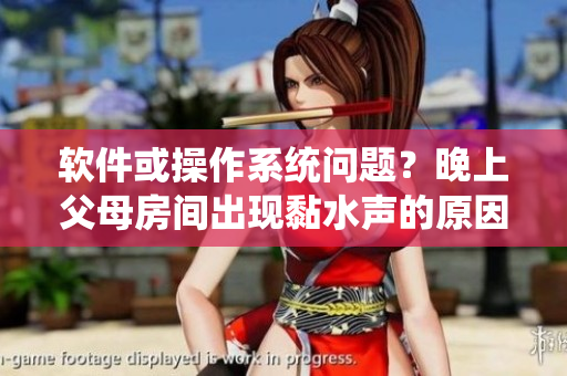 软件或操作系统问题？晚上父母房间出现黏水声的原因是什么？