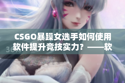 CSGO暴躁女选手如何使用软件提升竞技实力？——软件提高妹子技术