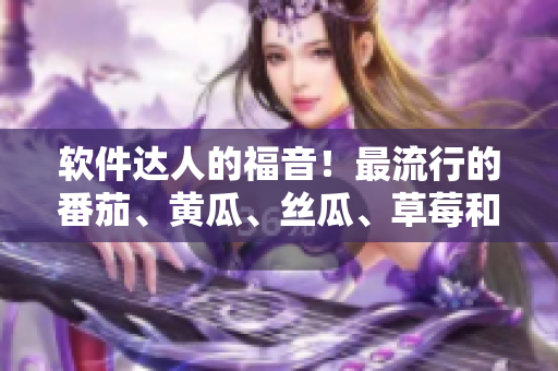 软件达人的福音！最流行的番茄、黄瓜、丝瓜、草莓和秋葵软件大全！