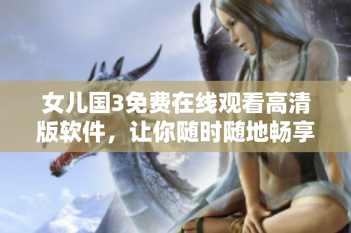 女儿国3免费在线观看高清版软件，让你随时随地畅享精彩内容
