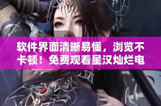 软件界面清晰易懂，浏览不卡顿！免费观看星汉灿烂电视剧完整版！