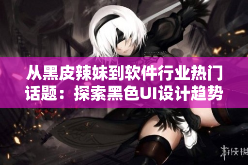 从黑皮辣妹到软件行业热门话题：探索黑色UI设计趋势