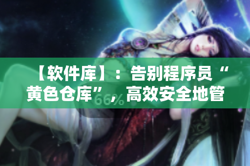 【软件库】：告别程序员“黄色仓库”，高效安全地管理你的软件资料库！