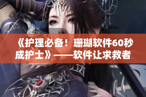 《护理必备！珊瑚软件60秒成护士》——软件让求救者得到全方位关怀
