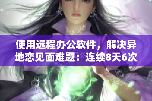 使用远程办公软件，解决异地恋见面难题：连续8天6次虚拟聚会