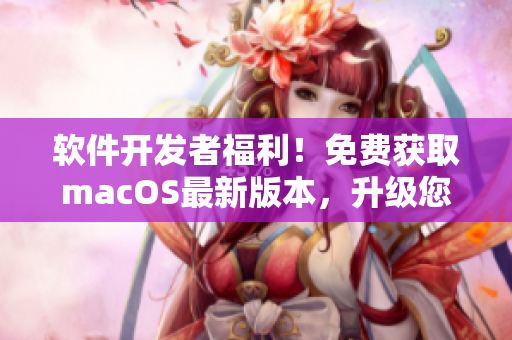 软件开发者福利！免费获取macOS最新版本，升级您的软件开发环境