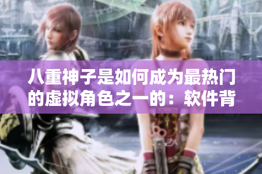 八重神子是如何成为最热门的虚拟角色之一的：软件背后的秘密
