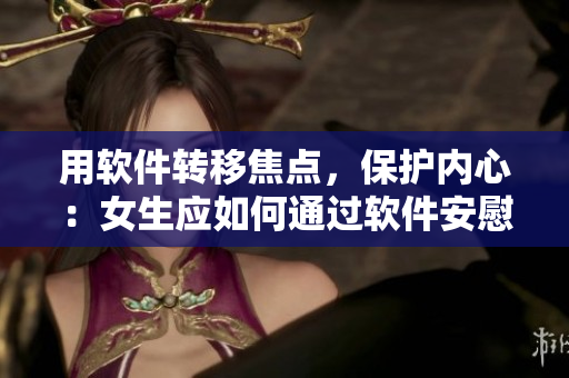 用软件转移焦点，保护内心：女生应如何通过软件安慰自己？