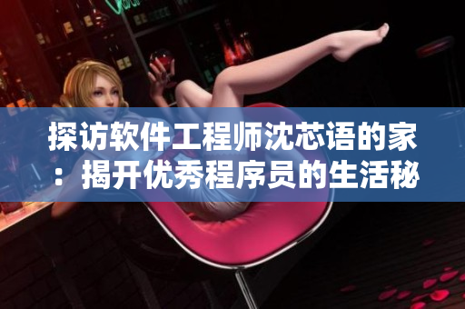 探访软件工程师沈芯语的家：揭开优秀程序员的生活秘密！