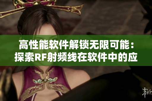 高性能软件解锁无限可能：探索RF射频线在软件中的应用