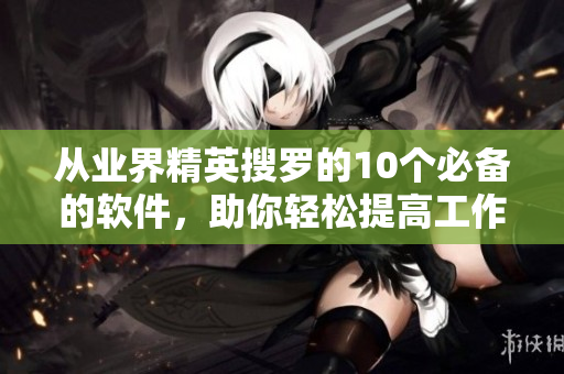 从业界精英搜罗的10个必备的软件，助你轻松提高工作效率