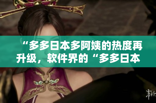 “多多日本多阿姨的热度再升级，软件界的“多多日本多”又是哪一款？”