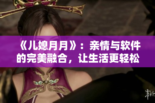 《儿媳月月》：亲情与软件的完美融合，让生活更轻松