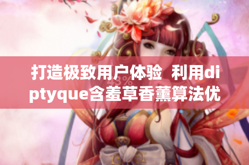 打造极致用户体验  利用diptyque含羞草香薰算法优化软件功能