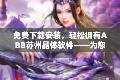 免费下载安装，轻松拥有ABB苏州晶体软件——为您解决智能化生产难题！