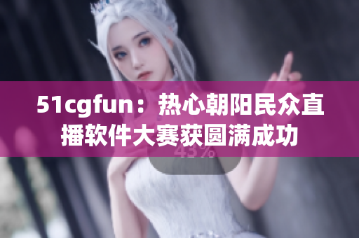 51cgfun：热心朝阳民众直播软件大赛获圆满成功