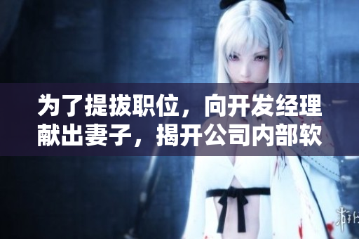 为了提拔职位，向开发经理献出妻子，揭开公司内部软件界的黑暗