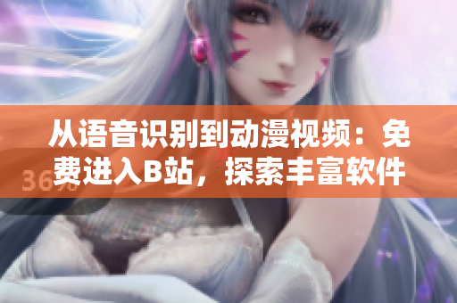 从语音识别到动漫视频：免费进入B站，探索丰富软件资源！