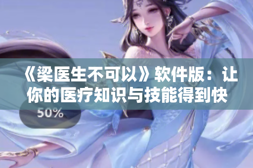 《梁医生不可以》软件版：让你的医疗知识与技能得到快速提升！