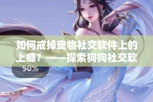 如何戒掉宠物社交软件上的上瘾？——探索狗狗社交软件的心理诱惑与应对之策