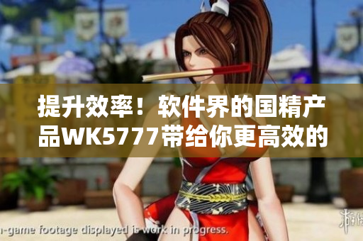 提升效率！软件界的国精产品WK5777带给你更高效的工作体验