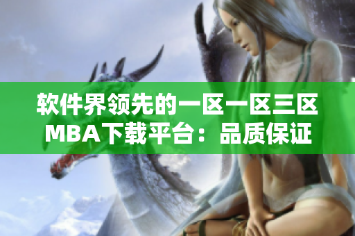 软件界领先的一区一区三区MBA下载平台：品质保证的国精级别软件！