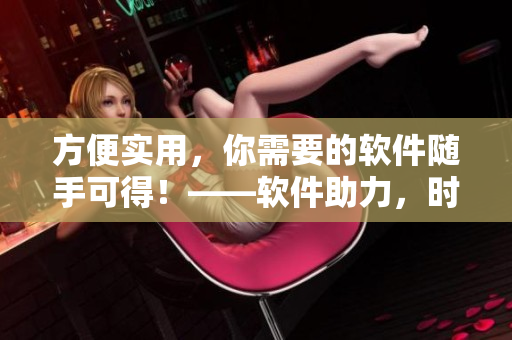 方便实用，你需要的软件随手可得！——软件助力，时刻畅获佳绩