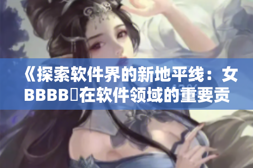 《探索软件界的新地平线：女BBBB槡在软件领域的重要贡献》