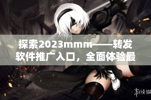 探索2023mmm——转发软件推广入口，全面体验最新科技
