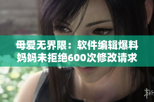 母爱无界限：软件编辑爆料妈妈未拒绝600次修改请求