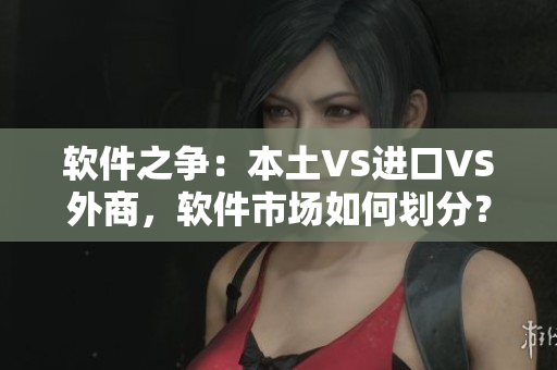 软件之争：本土VS进口VS外商，软件市场如何划分？