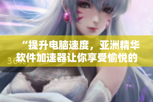 “提升电脑速度，亚洲精华软件加速器让你享受愉悦的汇编体验！”