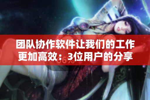 团队协作软件让我们的工作更加高效：3位用户的分享与体验