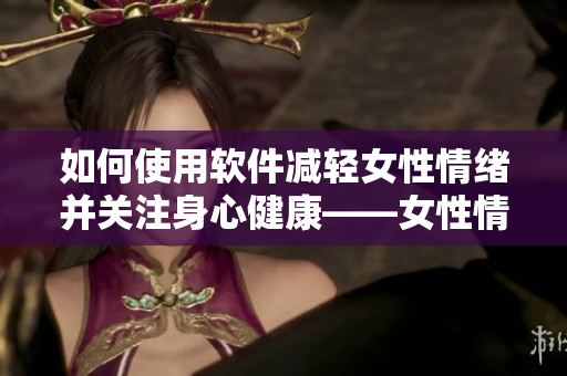 如何使用软件减轻女性情绪并关注身心健康——女性情绪管理经验