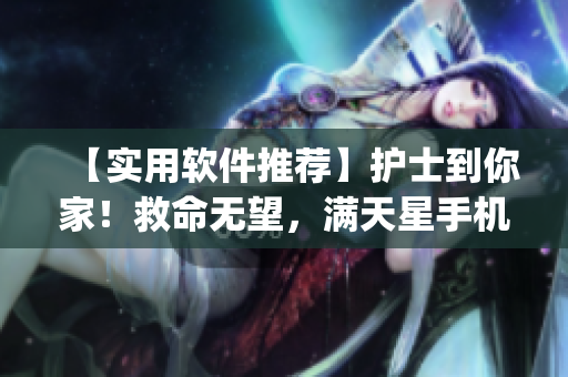 【实用软件推荐】护士到你家！救命无望，满天星手机App帮你忙！