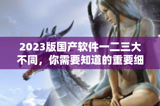2023版国产软件一二三大不同，你需要知道的重要细节！