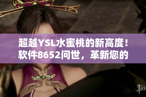 超越YSL水蜜桃的新高度！软件8652问世，革新您的工作效率