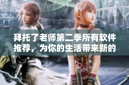 拜托了老师第二季所有软件推荐，为你的生活带来新的体验！