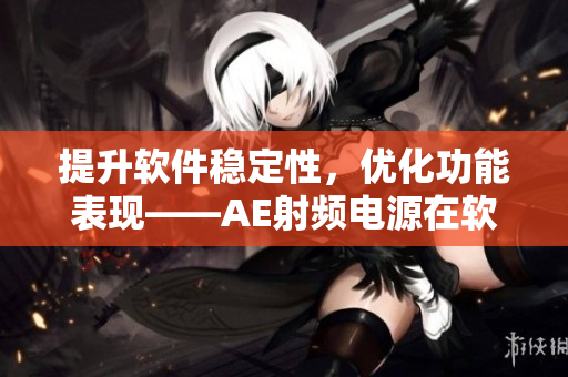 提升软件稳定性，优化功能表现——AE射频电源在软件方面的改进之路