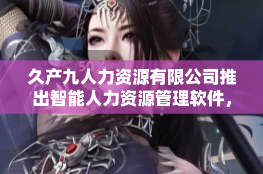 久产九人力资源有限公司推出智能人力资源管理软件，助力企业高效管理！