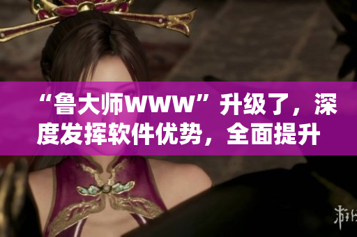 “鲁大师WWW”升级了，深度发挥软件优势，全面提升系统性能