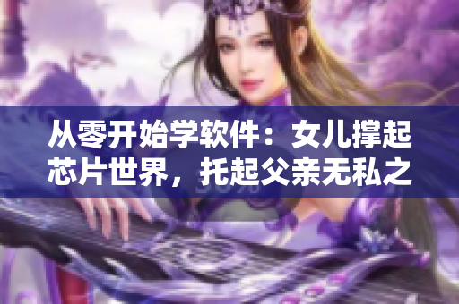 从零开始学软件：女儿撑起芯片世界，托起父亲无私之爱