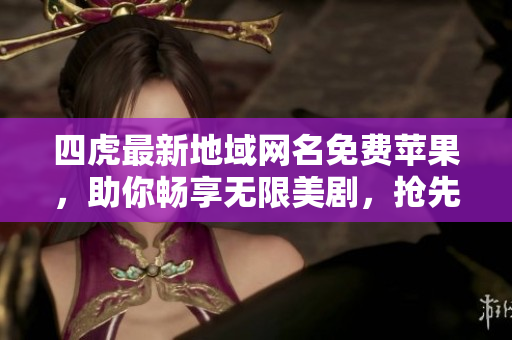 四虎最新地域网名免费苹果，助你畅享无限美剧，抢先体验最新软件！