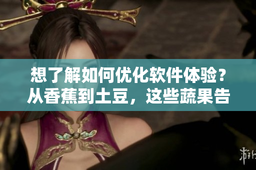 想了解如何优化软件体验？从香蕉到土豆，这些蔬果告诉你！